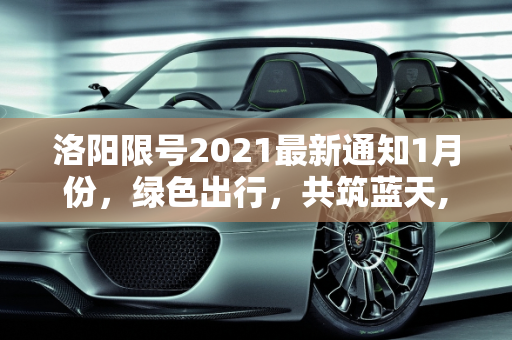 洛阳限号2021最新通知1月份，绿色出行，共筑蓝天,洛阳限号2021最新通知1月份