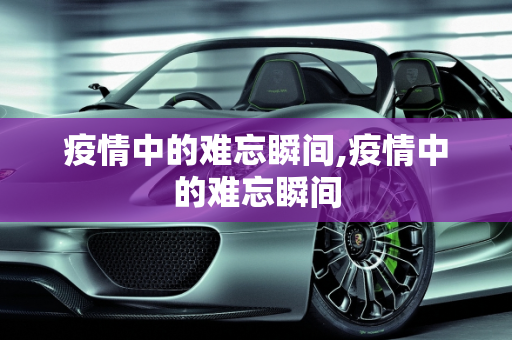 疫情中的难忘瞬间,疫情中的难忘瞬间