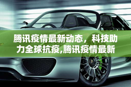 腾讯疫情最新动态，科技助力全球抗疫,腾讯疫情最新动态