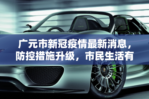 广元市新冠疫情最新消息，防控措施升级，市民生活有序,广元新冠疫情最新消息