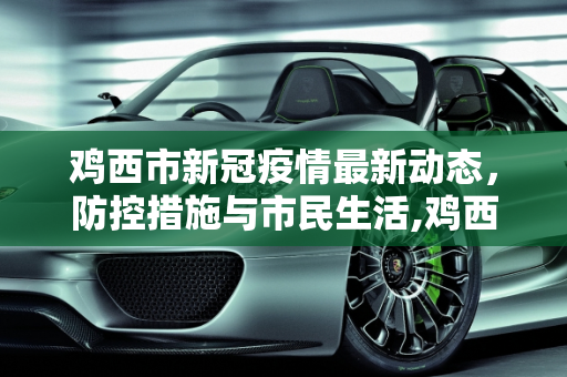 鸡西市新冠疫情最新动态，防控措施与市民生活,鸡西新冠疫情最新消息