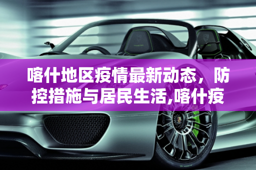 喀什地区疫情最新动态，防控措施与居民生活,喀什疫情最新消息
