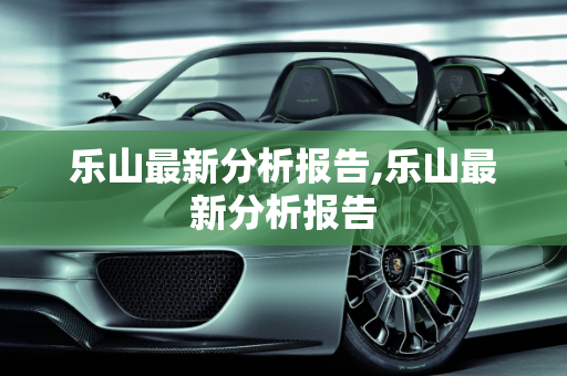乐山最新分析报告,乐山最新分析报告