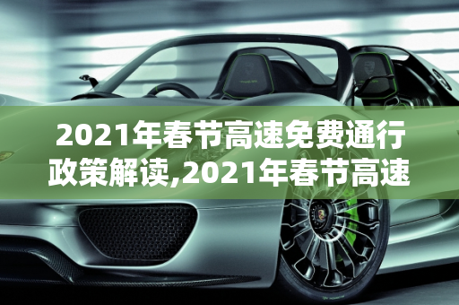 2021年春节高速免费通行政策解读,2021年春节高速免费到几号