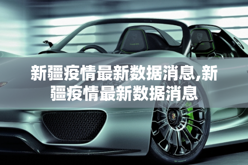 新疆疫情最新数据消息,新疆疫情最新数据消息