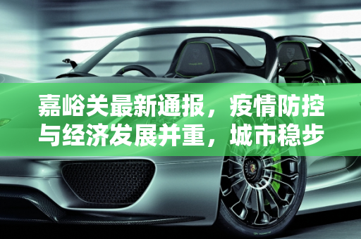嘉峪关最新通报，疫情防控与经济发展并重，城市稳步前行,嘉峪关最新通报