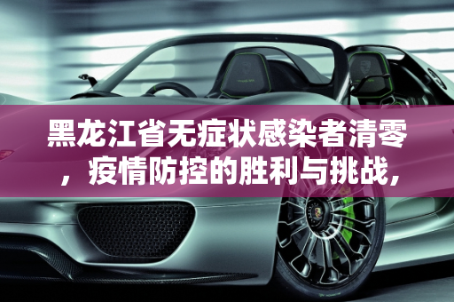 黑龙江省无症状感染者清零，疫情防控的胜利与挑战,黑龙江省无症状感染者清零