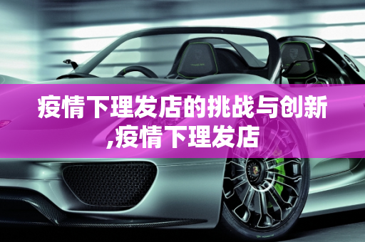 疫情下理发店的挑战与创新,疫情下理发店