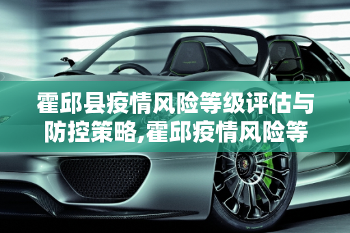 霍邱县疫情风险等级评估与防控策略,霍邱疫情风险等级
