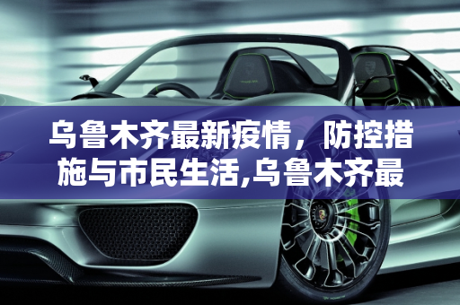 乌鲁木齐最新疫情，防控措施与市民生活,乌鲁木齐最新疫情