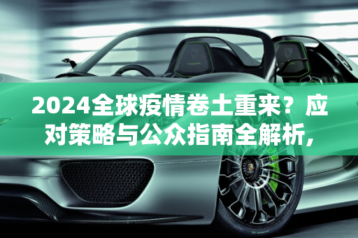 2024全球疫情卷土重来？应对策略与公众指南全解析,2024全球疫情卷土重来？应对策略与公众指南全解析