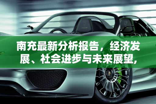 南充最新分析报告，经济发展、社会进步与未来展望,南充最新分析报告