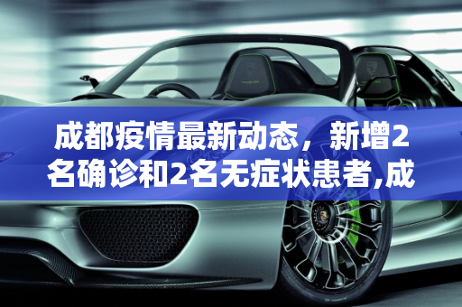 成都疫情最新动态，新增2名确诊和2名无症状患者,成都新增2名确诊和2名无症状患者