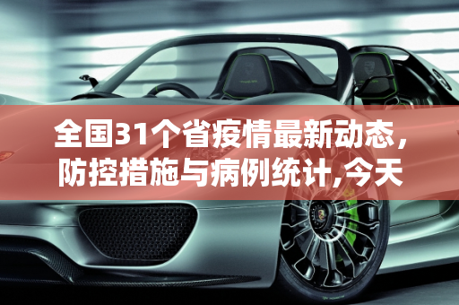 全国31个省疫情最新动态，防控措施与病例统计,今天全国31个省疫情最新消息