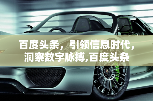 百度头条，引领信息时代，洞察数字脉搏,百度头条