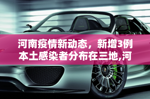 河南疫情新动态，新增3例本土感染者分布在三地,河南新增3例本土感染者在3地