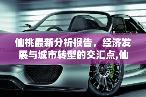仙桃最新分析报告，经济发展与城市转型的交汇点,仙桃最新分析报告