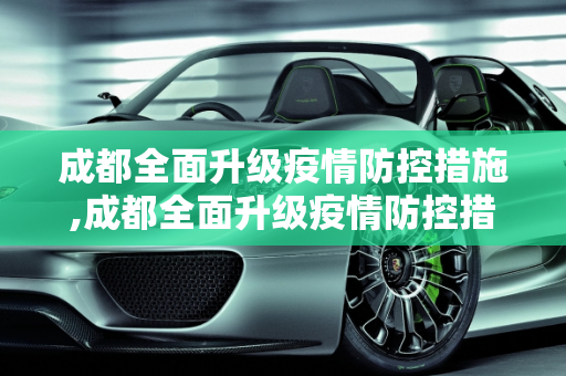 成都全面升级疫情防控措施,成都全面升级疫情防控措施