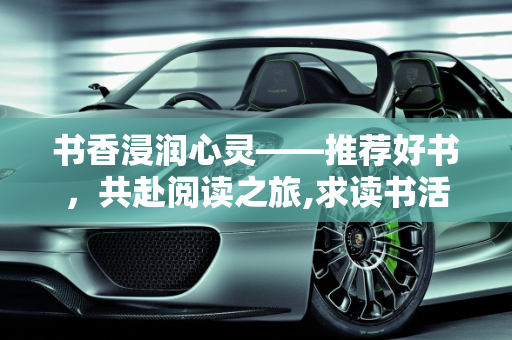 书香浸润心灵——推荐好书，共赴阅读之旅,求读书活动推荐好书