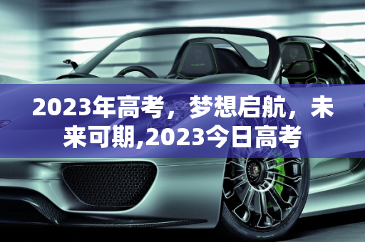 2023年高考，梦想启航，未来可期,2023今日高考