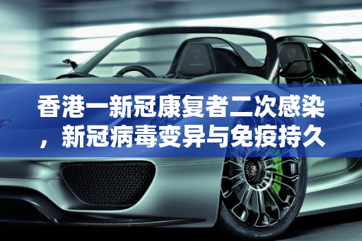 香港一新冠康复者二次感染，新冠病毒变异与免疫持久性的探讨,香港一新冠康复者二次感染