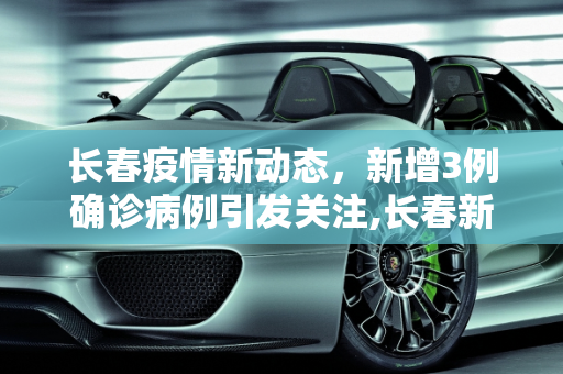 长春疫情新动态，新增3例确诊病例引发关注,长春新增3确诊病例
