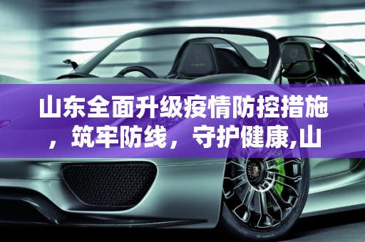 山东全面升级疫情防控措施，筑牢防线，守护健康,山东全面升级疫情防控措施