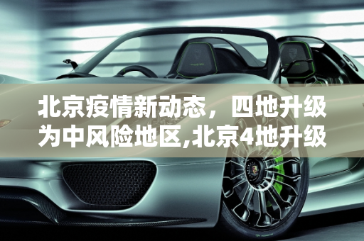 北京疫情新动态，四地升级为中风险地区,北京4地升级为中风险地区
