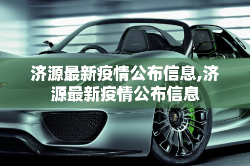 济源最新疫情公布信息,济源最新疫情公布信息