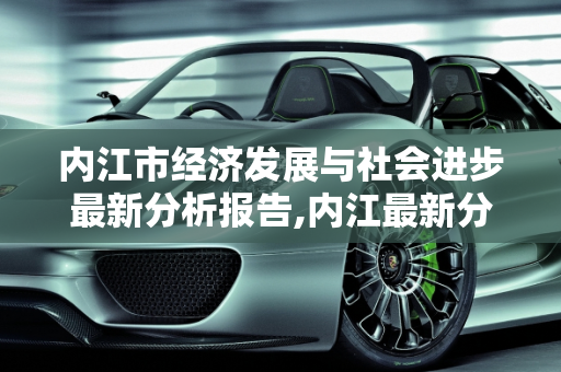 内江市经济发展与社会进步最新分析报告,内江最新分析报告