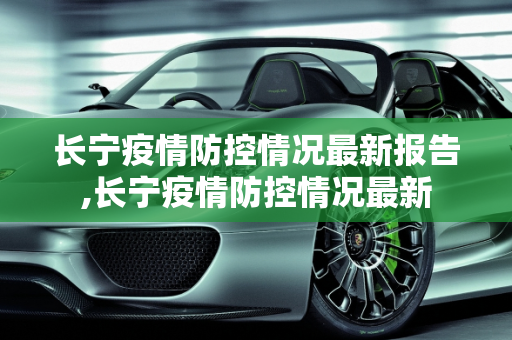 长宁疫情防控情况最新报告,长宁疫情防控情况最新