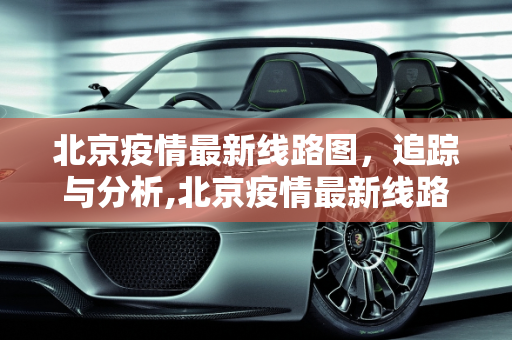 北京疫情最新线路图，追踪与分析,北京疫情最新线路图
