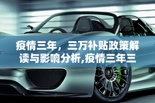 疫情三年，三万补贴政策解读与影响分析,疫情三年三万补贴
