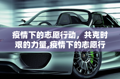疫情下的志愿行动，共克时艰的力量,疫情下的志愿行动