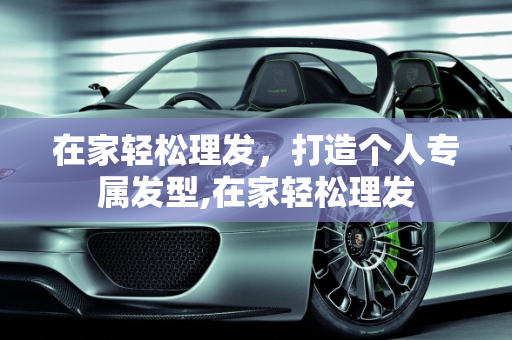 在家轻松理发，打造个人专属发型,在家轻松理发