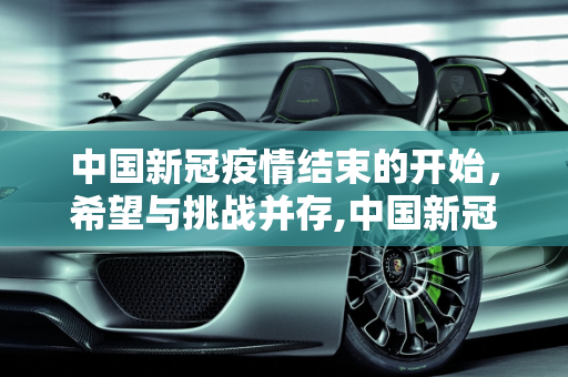 中国新冠疫情结束的开始，希望与挑战并存,中国新冠疫情结束的开始