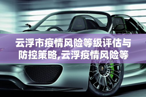 云浮市疫情风险等级评估与防控策略,云浮疫情风险等级