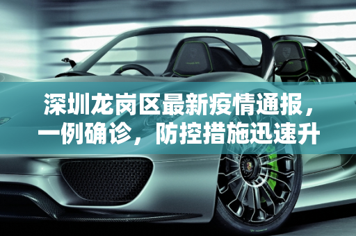 深圳龙岗区最新疫情通报，一例确诊，防控措施迅速升级,最新消息深圳龙岗确诊