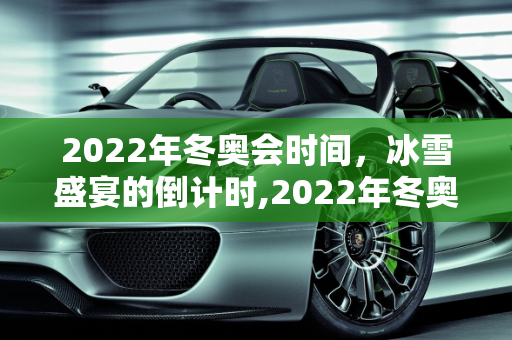 2022年冬奥会时间，冰雪盛宴的倒计时,2022年冬奥会时间