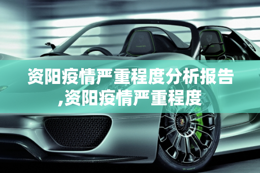 资阳疫情严重程度分析报告,资阳疫情严重程度