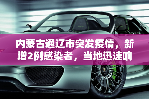 内蒙古通辽市突发疫情，新增2例感染者，当地迅速响应,内蒙古通辽新增2例感染者