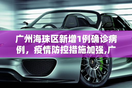 广州海珠区新增1例确诊病例，疫情防控措施加强,广州海珠新增1例确诊病例