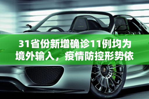 31省份新增确诊11例均为境外输入，疫情防控形势依然严峻,31省份新增确诊11例均为境外输入