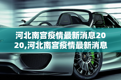 河北南宫疫情最新消息2020,河北南宫疫情最新消息2020