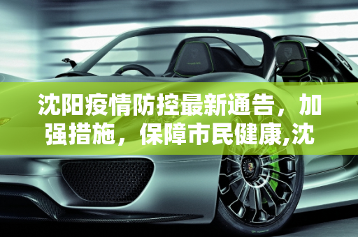 沈阳疫情防控最新通告，加强措施，保障市民健康,沈阳疫情防控最新通告