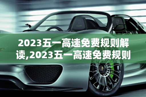 2023五一高速免费规则解读,2023五一高速免费规则