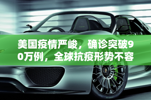 美国疫情严峻，确诊突破90万例，全球抗疫形势不容乐观,美国确诊90万例