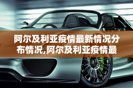 阿尔及利亚疫情最新情况分布情况,阿尔及利亚疫情最新情况分布情况