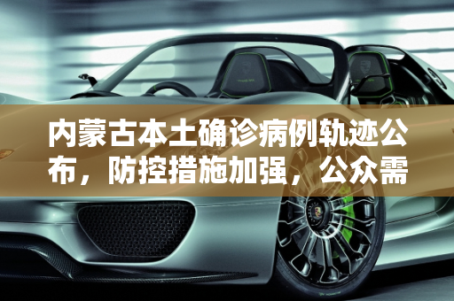 内蒙古本土确诊病例轨迹公布，防控措施加强，公众需保持警惕,内蒙古本土确诊病例轨迹公布