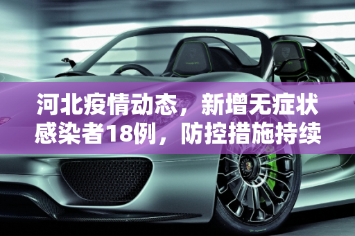河北疫情动态，新增无症状感染者18例，防控措施持续加强,河北新增无症状感染者18例